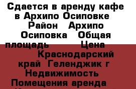 Сдается в аренду кафе в Архипо-Осиповке › Район ­ Архипо-Осиповка › Общая площадь ­ 200 › Цена ­ 200 000 - Краснодарский край, Геленджик г. Недвижимость » Помещения аренда   . Краснодарский край,Геленджик г.